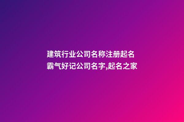 建筑行业公司名称注册起名 霸气好记公司名字,起名之家